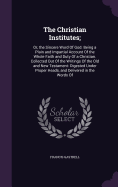 The Christian Institutes;: Or, the Sincere Word Of God. Being a Plain and Impartial Account Of the Whole Faith and Duty Of a Christian. Collected Out Of the Writings Of the Old and New Testament: Digested Under Proper Heads, and Delivered in the Words Of