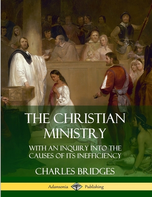 The Christian Ministry: With an Inquiry into the Causes of Its Inefficiency - Bridges, Charles