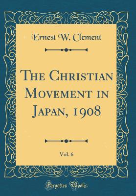 The Christian Movement in Japan, 1908, Vol. 6 (Classic Reprint) - Clement, Ernest W