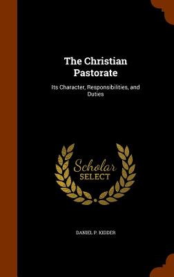 The Christian Pastorate: Its Character, Responsibilities, and Duties - Kidder, Daniel P