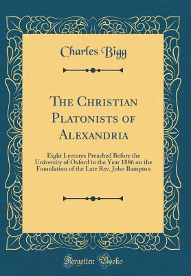 The Christian Platonists of Alexandria: Eight Lectures Preached Before the University of Oxford in the Year 1886 on the Foundation of the Late Rev. John Bampton (Classic Reprint) - Bigg, Charles