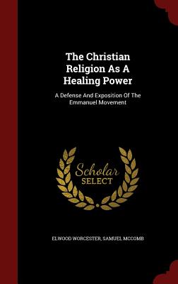 The Christian Religion As A Healing Power: A Defense And Exposition Of The Emmanuel Movement - Worcester, Elwood, and McComb, Samuel