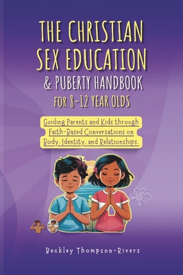 The Christian Sex Education & Puberty Handbook for 8 to 12 Year Olds: Guiding Parents and Kids through Faith-Based Conversations on Body, Identity, and Relationships - Thompson-Rivers, Beckley