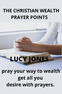 The Christian Wealth Prayer Points: Pray Your Way To Wealth. Get All You desire with prayers