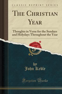 The Christian Year: Thoughts in Verse for the Sundays and Holydays Throughout the Year (Classic Reprint) - Keble, John