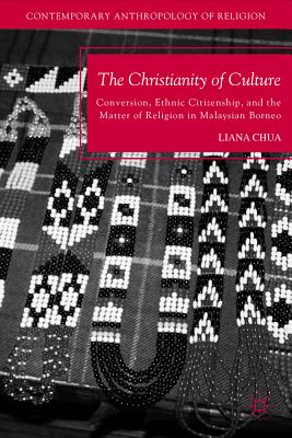 The Christianity of Culture: Conversion, Ethnic Citizenship, and the Matter of Religion in Malaysian Borneo - Chua, L