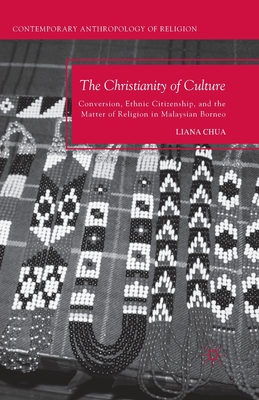 The Christianity of Culture: Conversion, Ethnic Citizenship, and the Matter of Religion in Malaysian Borneo - Chua, L