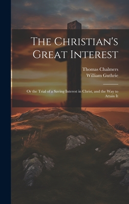 The Christian's Great Interest; or the Trial of a Saving Interest in Christ, and the way to Attain It - Chalmers, Thomas, and Guthrie, William