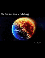 The Christians Guide to Eschatology: A Biblical and Historical in-depth study on the end times and life after death