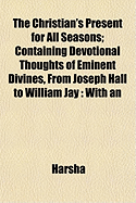 The Christian's Present for All Seasons; Containing Devotional Thoughts of Eminent Divines, from Joseph Hall to William Jay: With an