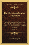 The Christian's Sunday Companion: Being Reflections in Prose and Verse on the Collect, Epistle and Gospel, and Proper Lessons for Each Sunday (1843)