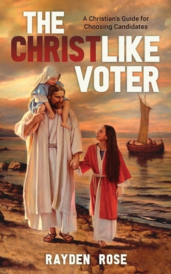 The Christlike Voter - A Christian's Guide for Choosing Candidates - Rose, Rayden