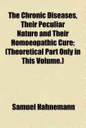 The Chronic Diseases, Their Peculiar Nature and Their Homoeopathic Cure; (Theoretical Part Only in This Volume.)