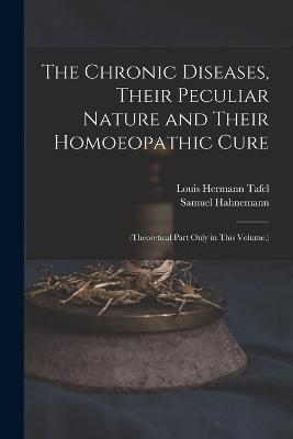 The Chronic Diseases, Their Peculiar Nature and Their Homoeopathic Cure: (Theoretical Part Only in This Volume.) - Hahnemann, Samuel, and Tafel, Louis Hermann