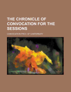 The Chronicle of Convocation ... for the Sessions