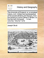 The Chronicle of England; or, a Compleat History, Civil, Military and Ecclesiastical, of the Ancient Britons and Saxons, From the Landing of Julius Csar in Britain, to the Norman Conquest. ... In two Volumes. of 2; Volume 2