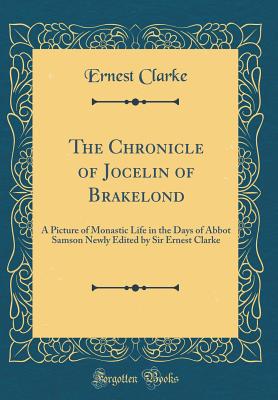 The Chronicle of Jocelin of Brakelond: A Picture of Monastic Life in the Days of Abbot Samson Newly Edited by Sir Ernest Clarke (Classic Reprint) - Clarke, Ernest, Sir