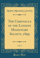 The Chronicle of the London Missionary Society, 1899, Vol. 8 (Classic Reprint)