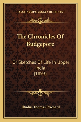 The Chronicles of Budgepore: Or Sketches of Life in Upper India (1893) - Prichard, Iltudus Thomas