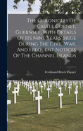 The Chronicles Of Castle Cornet, Guernsey, With Details Of Its Nine Years' Siege During The Civil War, And Frequent Notices Of The Channel Islands