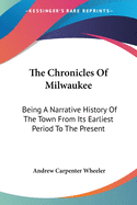 The Chronicles Of Milwaukee: Being A Narrative History Of The Town From Its Earliest Period To The Present