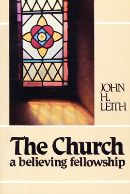 The Church: A Believing Fellowship - Leith, John H