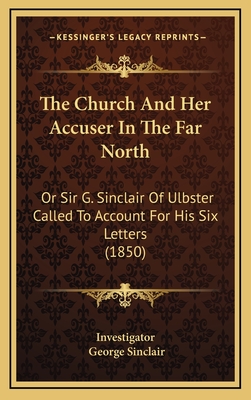 The Church and Her Accuser in the Far North: Or Sir G. Sinclair of Ulbster Called to Account for His Six Letters (1850) - Investigator, and Sinclair, George, Sir