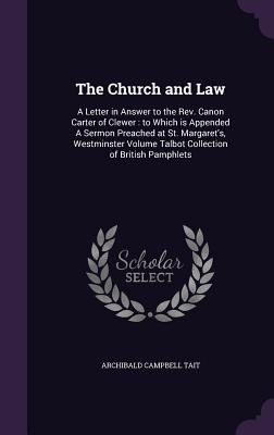 The Church and Law: A Letter in Answer to the Rev. Canon Carter of Clewer: to Which is Appended A Sermon Preached at St. Margaret's, Westminster Volume Talbot Collection of British Pamphlets - Tait, Archibald Campbell