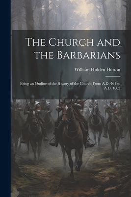 The Church and the Barbarians: Being an Outline of the History of the Church from A.D. 461 to A.D. 1003 - Hutton, William Holden