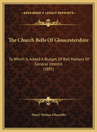 The Church Bells of Gloucestershire: To Which Is Added a Budget of Bell Matters of General Interest
