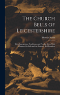 The Church Bells of Leicestershire: Their Inscriptions, Traditions, and Peculiar Uses, With Chapters On Bells and the Leicester Bell Founders