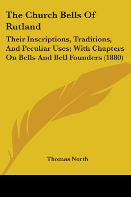 The Church Bells Of Rutland: Their Inscriptions, Traditions, And Peculiar Uses; With Chapters On Bells And Bell Founders (1880) - North, Thomas