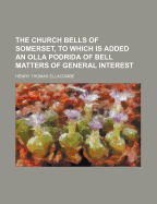 The Church Bells of Somerset, to Which Is Added an Olla Podrida of Bell Matters of General Interest