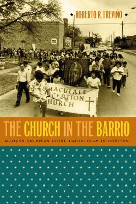 The Church in the Barrio: Mexican American Ethno-Catholicism in Houston - Trevio, Roberto R