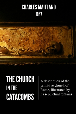 The Church In The Catacombs: A description of the primitive church of Rome, illustrated by its sepulchral remains - Maitland, Charles