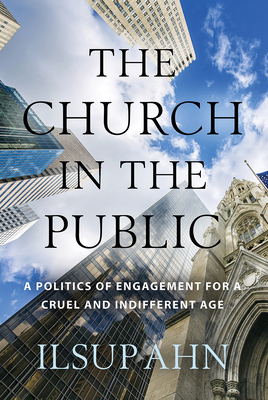 The Church in the Public: A Politics of Engagement for a Cruel and Indifferent Age - Ahn, Ilsup