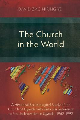 The Church in the World: A Historical-Ecclesiological Study of the Church of Uganda with Particular Reference to Post-Independence Uganda, 1962-1992 - Niringiye, David Zac