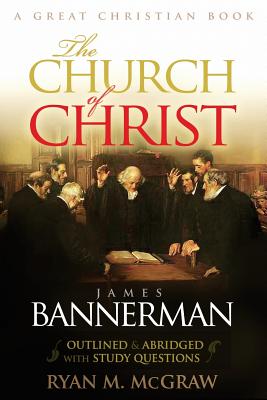 The Church of Christ: Abridged and Outlined with Study Questions - Bannerman D D, James, and McGraw, Ryan M (Abridged by), and Rotolo, Michael (Editor)