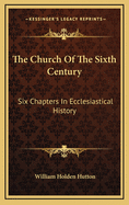 The Church of the Sixth Century: Six Chapters in Ecclesiastical History
