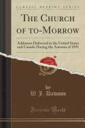 The Church of To-Morrow: Addresses Delivered in the United States and Canada During the Autumn of 1891 (Classic Reprint)