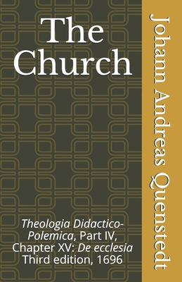 The Church: Theologia Didactico-Polemica Part IV, Chapter XV: De ecclesia - Poellot, Luther (Translated by), and Heiser, James D (Editor), and Quenstedt, Johann Andreas