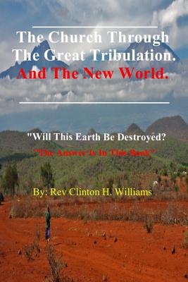The Church Through The Great Tribulation And The New World: Will This Earth Be Destroyed, The Answer Is In This Book. - Williams Ceo, Clinton H