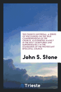 The Church Universal: A Series of Discourses on the True Comprehension of the Church, as Exhibited Mainly in the Holy Scriptures and Subordinately in the Standards of the Protestant Episcopal Church