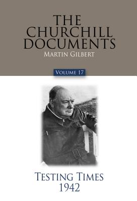The Churchill Documents, Volume 17: Testing Times, 1942 - Gilbert, Martin (Editor), and Arnn, Larry P (Foreword by)