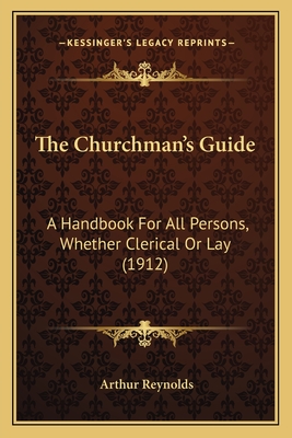 The Churchman's Guide: A Handbook for All Persons, Whether Clerical or Lay (1912) - Reynolds, Arthur (Editor)