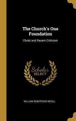 The Church's One Foundation: Christ and Recent Criticism - Nicoll, William Robertson