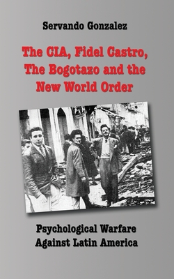 The CIA, Fidel Castro, the Bogotazo and the New World Order: Psychological Warfare Against Latin America - Gonzalez, Servando