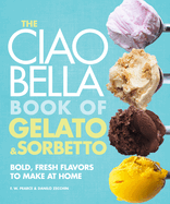 The Ciao Bella Book of Gelato and Sorbetto: Bold, Fresh Flavors to Make at Home: A Cookbook