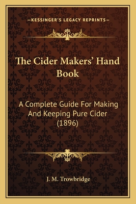 The Cider Makers' Hand Book: A Complete Guide For Making And Keeping Pure Cider (1896) - Trowbridge, J M