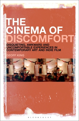 The Cinema of Discomfort: Disquieting, Awkward and Uncomfortable Experiences in Contemporary Art and Indie Film - King, Geoff